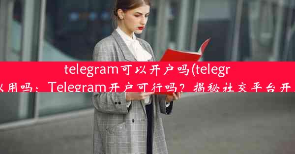 telegram可以开户吗(telegram可以用吗：Telegram开户可行吗？揭秘社交平台开户真相)