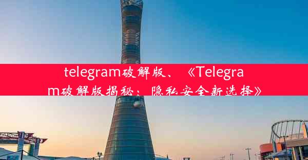 telegram破解版、《Telegram破解版揭秘：隐私安全新选择》