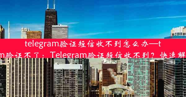 telegram验证短信收不到怎么办—telegram验证不了：Telegram验证短信收不到？快速解决攻略