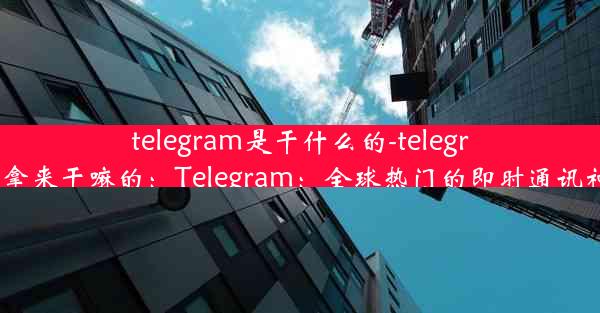 telegram是干什么的-telegram拿来干嘛的：Telegram：全球热门的即时通讯神器