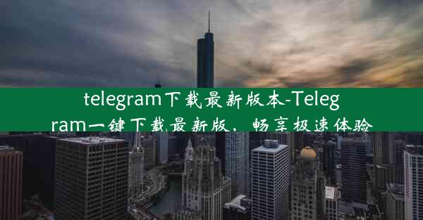 telegram下载最新版本-Telegram一键下载最新版，畅享极速体验