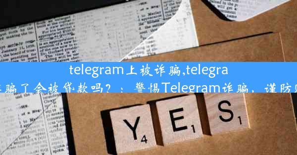 telegram上被诈骗,telegram上被诈骗了会被贷款吗？：警惕Telegram诈骗，谨防财产损失