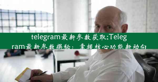 telegram最新参数获取;Telegram最新参数揭秘：掌握核心功能新动向