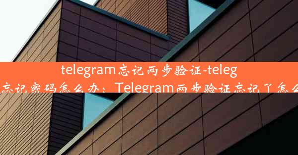 telegram忘记两步验证-telegram忘记密码怎么办：Telegram两步验证忘记了怎么办？