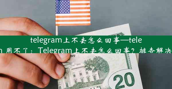 telegram上不去怎么回事—telegram 用不了：Telegram上不去怎么回事？排查解决攻略