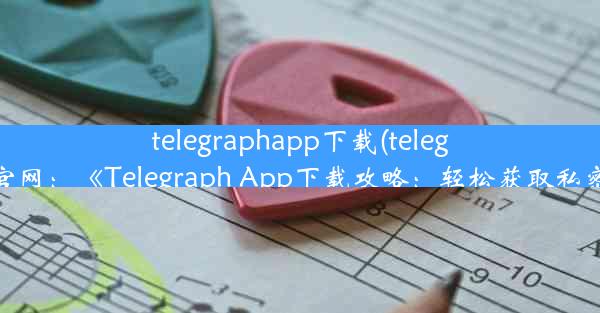 telegraphapp下载(telegrat下载安卓官网：《Telegraph App下载攻略：轻松获取私密通讯利器》)