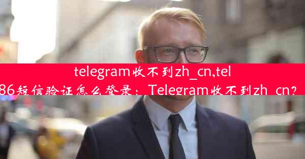 telegram收不到zh_cn,telegram收不到86短信验证怎么登录：Telegram收不到zh_cn？紧急排查