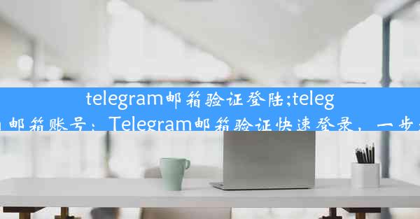 telegram邮箱验证登陆;telegram 邮箱账号：Telegram邮箱验证快速登录，一步到位