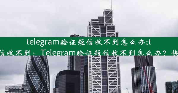 telegram验证短信收不到怎么办;telegram 短信收不到：Telegram验证短信收不到怎么办？快速解决攻略