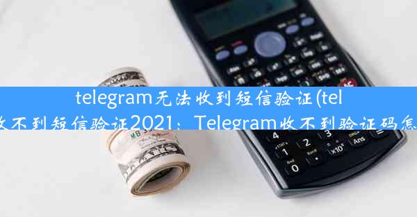 telegram无法收到短信验证(telegram收不到短信验证2021：Telegram收不到验证码怎么办？)