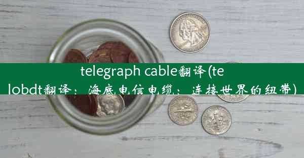 telegraph cable翻译(telobdt翻译：海底电信电缆：连接世界的纽带)