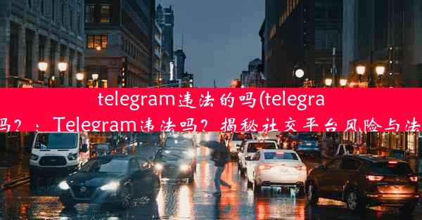 telegram违法的吗(telegram违法吗？：Telegram违法吗？揭秘社交平台风险与法律边界)