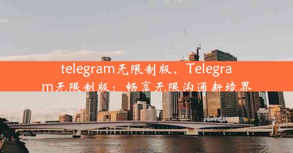 telegram无限制版、Telegram无限制版：畅享无限沟通新境界