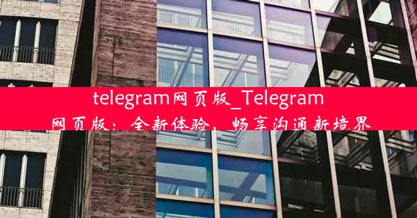 telegram网页版_Telegram网页版：全新体验，畅享沟通新境界