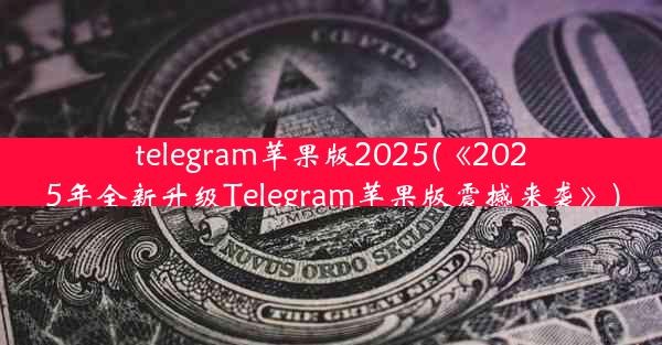 telegram苹果版2025(《2025年全新升级Telegram苹果版震撼来袭》)