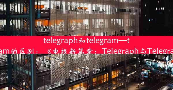 telegraph和telegram—telegraph和telegram的区别：《电报新篇章：Telegraph与Te