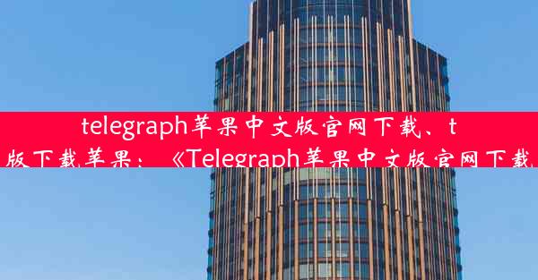 telegraph苹果中文版官网下载、telegreat中文版下载苹果：《Telegraph苹果中文版官网下载，轻松体验》