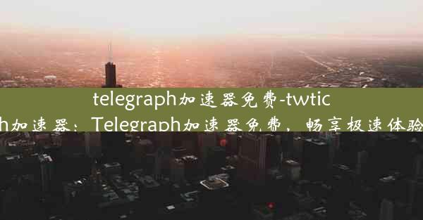 telegraph加速器免费-twtich加速器：Telegraph加速器免费，畅享极速体验