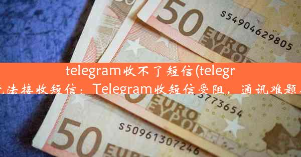 telegram收不了短信(telegram无法接收短信：Telegram收短信受阻，通讯难题待解)