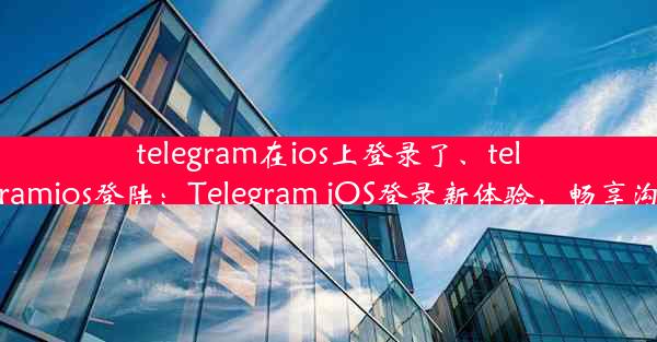 telegram在ios上登录了、telegramios登陆：Telegram iOS登录新体验，畅享沟通