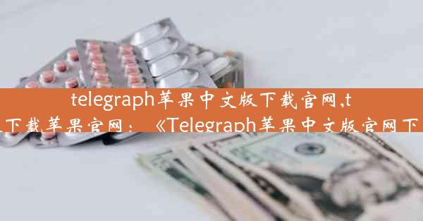 telegraph苹果中文版下载官网,telegreat手机版下载苹果官网：《Telegraph苹果中文版官网下载，轻松