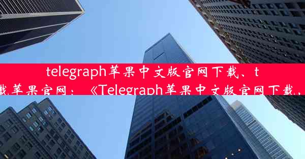 telegraph苹果中文版官网下载、telegreat下载苹果官网：《Telegraph苹果中文版官网下载，轻松体验》