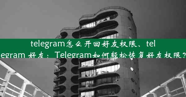 telegram怎么开回好友权限、telegram 好友：Telegram如何轻松恢复好友权限？