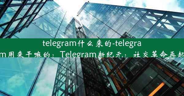 telegram什么来的-telegram用来干嘛的：Telegram新纪元：社交革命再起