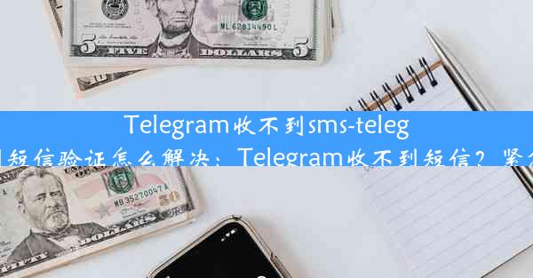 Telegram收不到sms-telegram收不到短信验证怎么解决：Telegram收不到短信？紧急排查指南