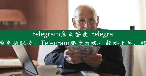 telegram怎么登录_telegram怎么登录原来的账号：Telegram登录攻略：轻松上手，畅享群聊乐趣