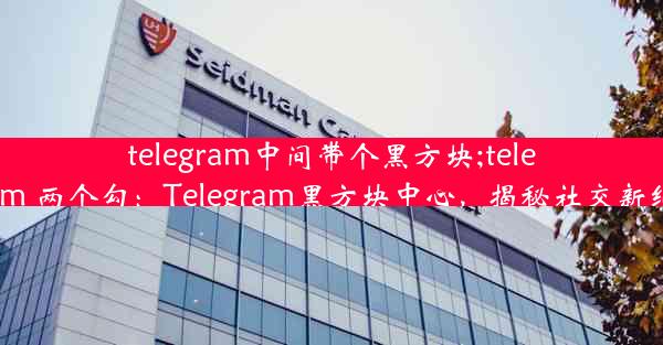 telegram中间带个黑方块;telegram 两个勾：Telegram黑方块中心，揭秘社交新纪元