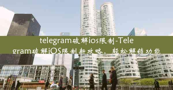 telegram破解ios限制-Telegram破解iOS限制新攻略，轻松解锁功能