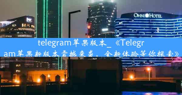 telegram苹果版本_《Telegram苹果新版本震撼来袭，全新体验等你探索》