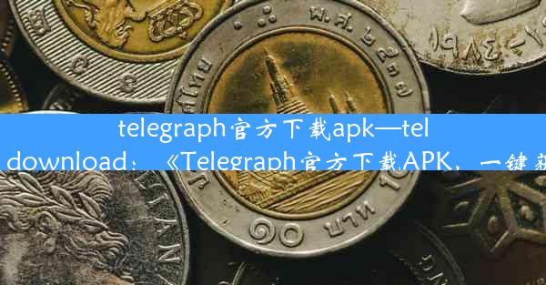 telegraph官方下载apk—telegraph apk download：《Telegraph官方下载APK，一键获取最新版》