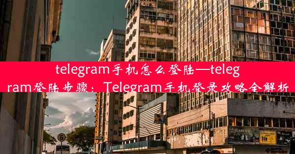 telegram手机怎么登陆—telegram登陆步骤：Telegram手机登录攻略全解析