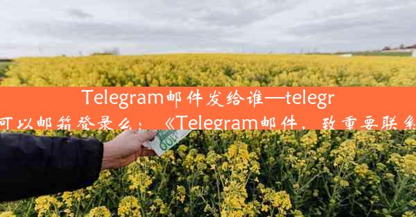 Telegram邮件发给谁—telegram可以邮箱登录么：《Telegram邮件，致重要联系人》