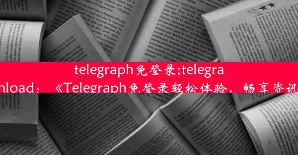 telegraph免登录;telegraph download：《Telegraph免登录轻松体验，畅享资讯无障碍》