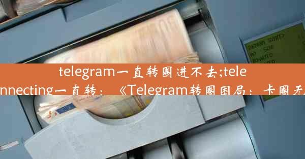 telegram一直转圈进不去;telegram connecting一直转：《Telegram转圈困局：卡圈无解之谜》