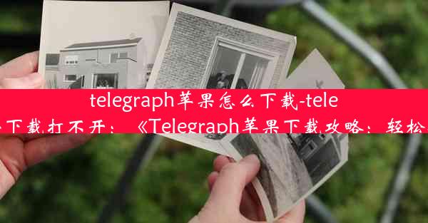 telegraph苹果怎么下载-telegraph苹果下载打不开：《Telegraph苹果下载攻略：轻松安装教程》