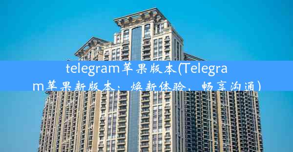 telegram苹果版本(Telegram苹果新版本：焕新体验，畅享沟通)