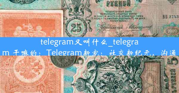 telegram又叫什么_telegram 干嘛的：Telegram新宠：社交新纪元，沟通