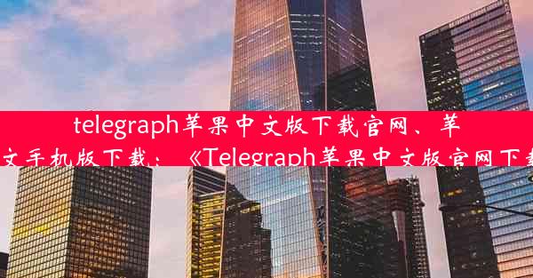 telegraph苹果中文版下载官网、苹果telegreat中文手机版下载：《Telegraph苹果中文版官网下载，轻松体验》