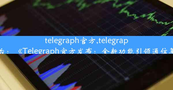 telegraph官方,telegraph平台：《Telegraph官方发布：全新功能引领通信革命》