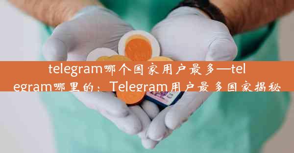 telegram哪个国家用户最多—telegram哪里的：Telegram用户最多国家揭秘