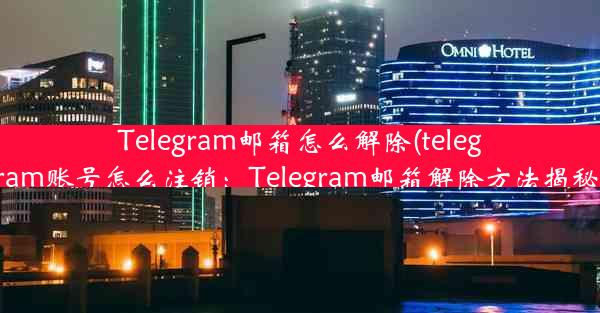 Telegram邮箱怎么解除(telegram账号怎么注销：Telegram邮箱解除方法揭秘)