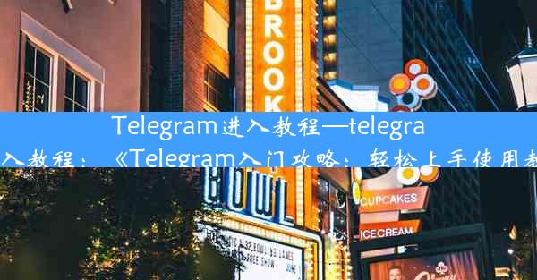 Telegram进入教程—telegram进入教程：《Telegram入门攻略：轻松上手使用教程》