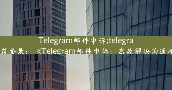 Telegram邮件申诉;telegram邮箱登录：《Telegram邮件申诉：高效解决沟通难题》