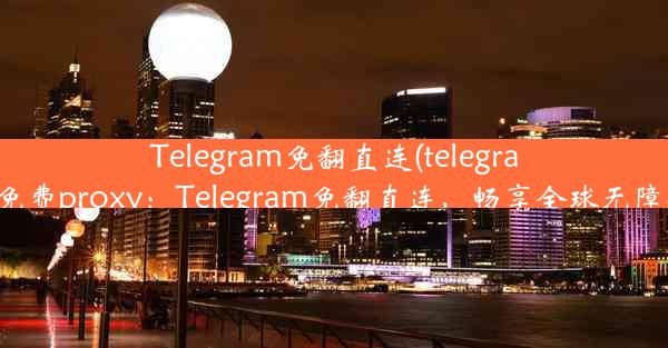 Telegram免翻直连(telegram免费proxy：Telegram免翻直连，畅享全球无障碍)