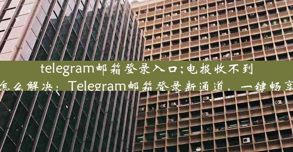 telegram邮箱登录入口;电报收不到验证短信怎么解决：Telegram邮箱登录新通道，一键畅享便捷体验