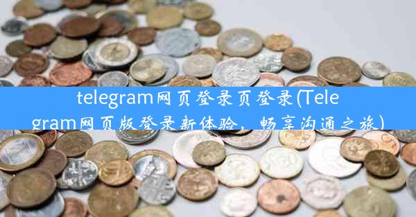 telegram网页登录页登录(Telegram网页版登录新体验，畅享沟通之旅)